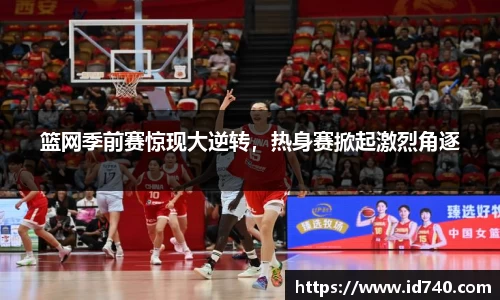 篮网季前赛惊现大逆转，热身赛掀起激烈角逐