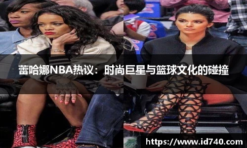 蕾哈娜NBA热议：时尚巨星与篮球文化的碰撞